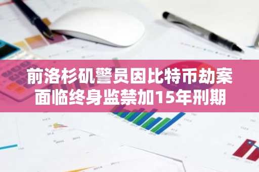 前洛杉矶警员因比特币劫案面临终身监禁加15年刑期