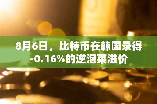 8月6日,比特币在韩国录得-0.16%的逆泡菜溢价