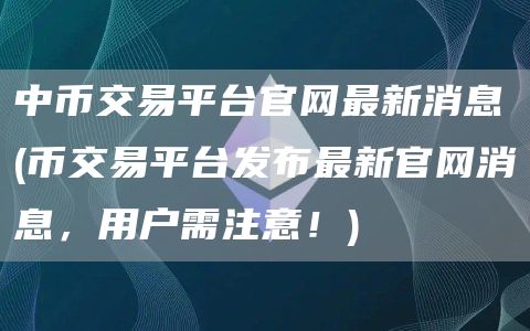 中币交易平台官网最新消息 - 币交易平台发布最新官网消息,用户需注意!