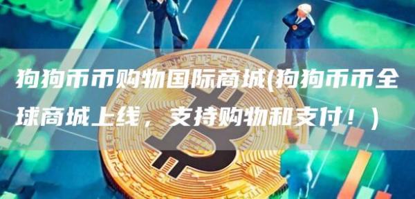 狗狗币币购物国际商城 - 狗狗币币全球商城上线,支持购物和支付!