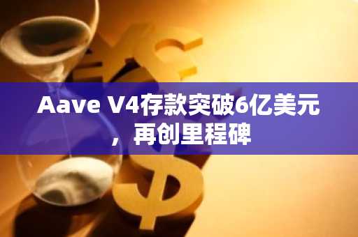 Aave V4存款突破6亿美元，再创里程碑