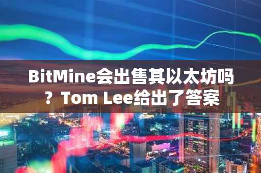 BitMine会出售其以太坊吗？Tom Lee给出了答案