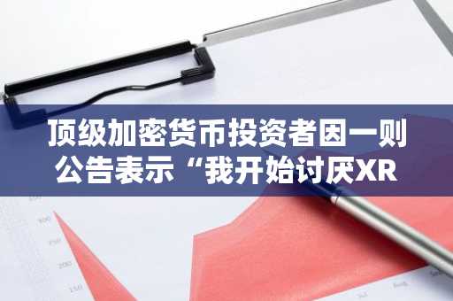 顶级加密货币投资者因一则公告表示“我开始讨厌XRP”