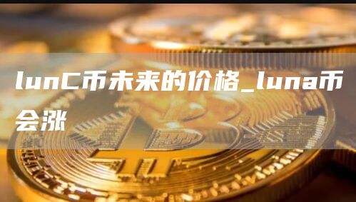 lunC币未来的价格_luna币会涨