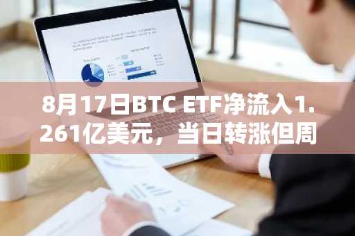 8月17日BTC ETF净流入1.261亿美元，当日转涨但周线仍收跌