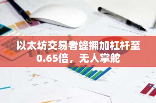以太坊交易者蜂拥加杠杆至0.65倍,无人掌舵