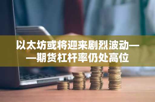 以太坊或将迎来剧烈波动——期货杠杆率仍处高位