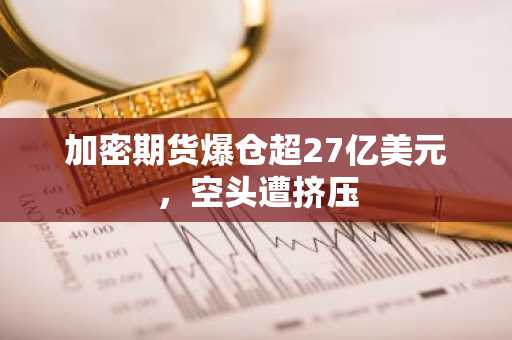 加密期货爆仓超27亿美元，空头遭挤压