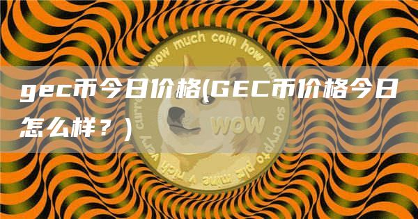 gec币今日价格 - GEC币价格今日怎么样?