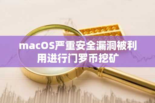 macOS严重安全漏洞被利用进行门罗币挖矿