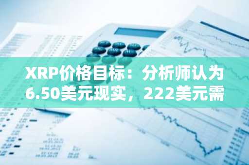XRP价格目标：分析师认为6.50美元现实，222美元需突破才可实现