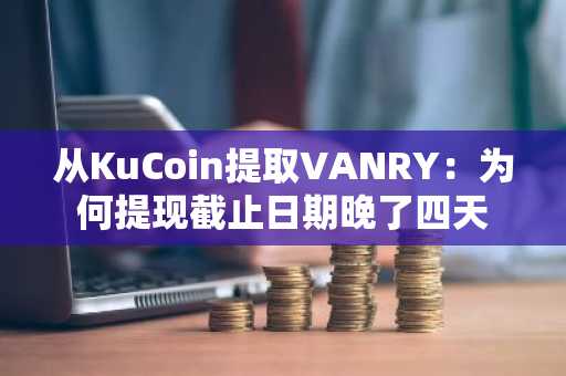 从KuCoin提取VANRY：为何提现截止日期晚了四天