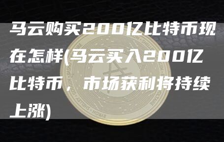 马云购买200亿比特币现在怎样 - 马云买入200亿比特币,市场获利将持续上涨