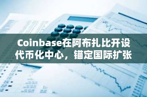 Coinbase在阿布扎比开设代币化中心，锚定国际扩张战略
