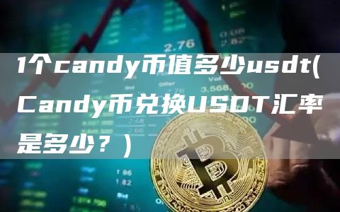 1个candy币值多少usdt - Candy币兑换USDT汇率是多少?