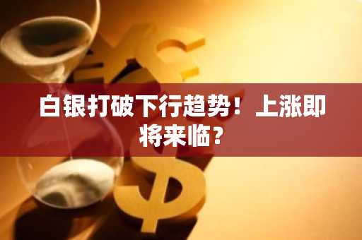 白银打破下行趋势!上涨即将来临?