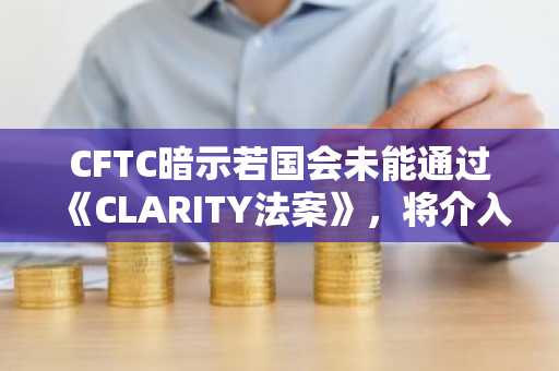 CFTC暗示若国会未能通过《CLARITY法案》，将介入监管加密货币