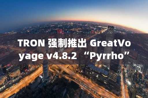 TRON 强制推出 GreatVoyage v4.8.2 “Pyrrho” 升级