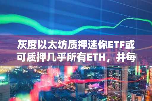 灰度以太坊质押迷你ETF或可质押几乎所有ETH，并每季度支付现金