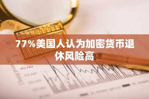 77%美国人认为加密货币退休风险高