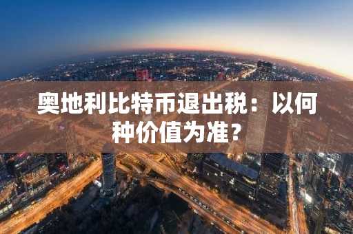 奥地利比特币退出税：以何种价值为准？
