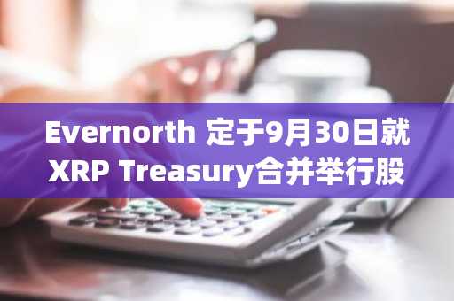 Evernorth 定于9月30日就XRP Treasury合并举行股东投票（S-4已生效）