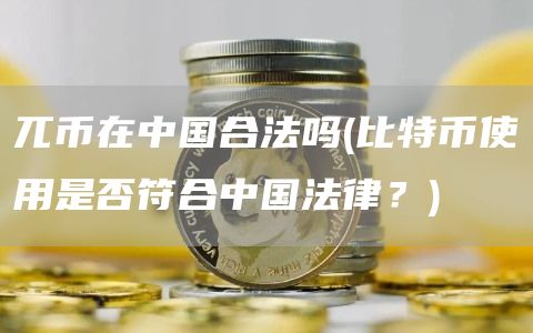 兀币在中国合法吗 - 比特币使用是否符合中国法律?
