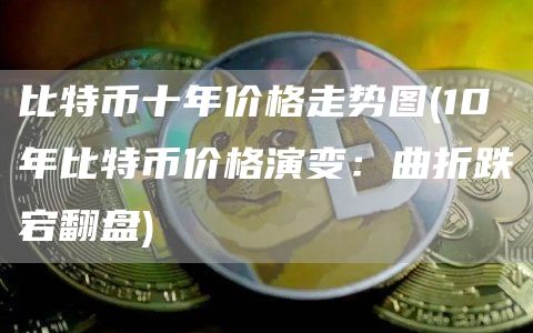 比特币十年价格走势图 - 10年比特币价格演变:曲折跌宕翻盘