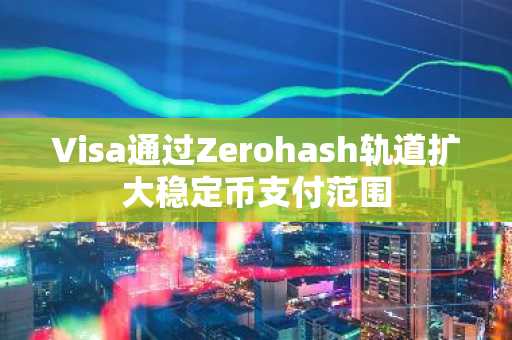 Visa通过Zerohash轨道扩大稳定币支付范围