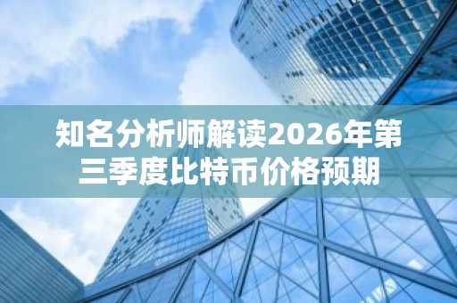 知名分析师解读2026年第三季度比特币价格预期