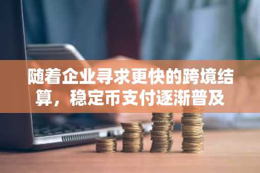 随着企业寻求更快的跨境结算，稳定币支付逐渐普及