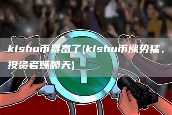 kishu币暴富了 - kishu币涨势猛，投资者赚翻天