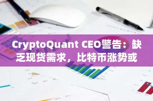 CryptoQuant CEO警告:缺乏现货需求,比特币涨势或消退