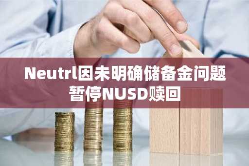 Neutrl因未明确储备金问题暂停NUSD赎回