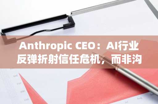 Anthropic CEO:AI行业反弹折射信任危机,而非沟通问题