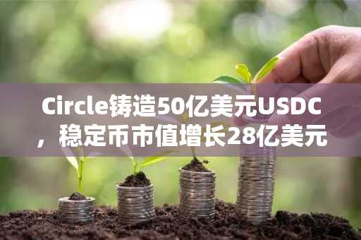 Circle铸造50亿美元USDC，稳定币市值增长28亿美元