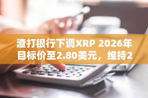 渣打银行下调XRP 2026年目标价至2.80美元，维持2030年28美元预测