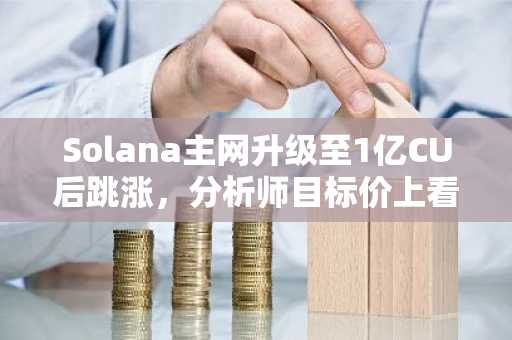 Solana主网升级至1亿CU后跳涨，分析师目标价上看1000美元