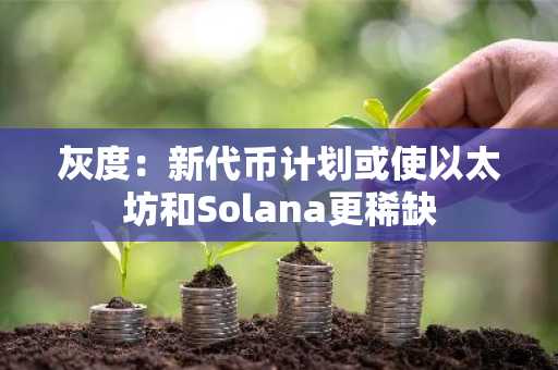 灰度：新代币计划或使以太坊和Solana更稀缺