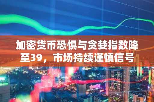 加密货币恐惧与贪婪指数降至39，市场持续谨慎信号