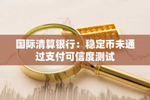 国际清算银行：稳定币未通过支付可信度测试