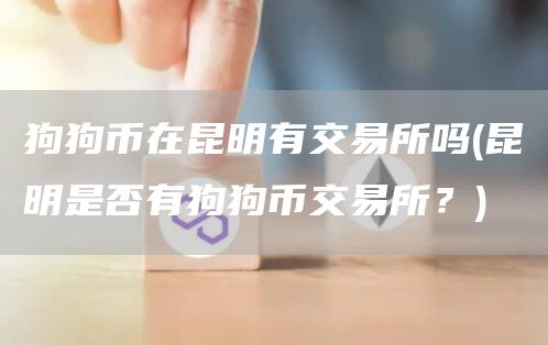 狗狗币在昆明有交易所吗 - 昆明是否有狗狗币交易所?