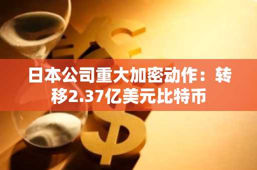 日本公司重大加密动作：转移2.37亿美元比特币