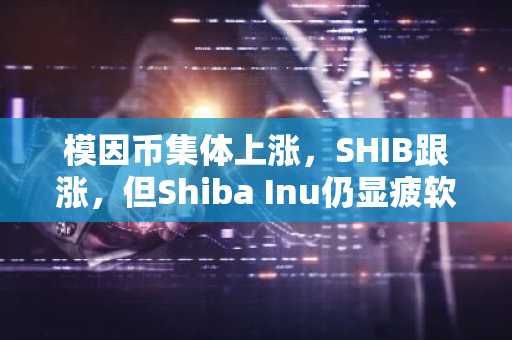 模因币集体上涨,SHIB跟涨,但Shiba Inu仍显疲软