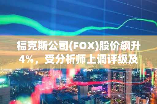福克斯公司(FOX)股价飙升4%,受分析师上调评级及战略收购Roku推动