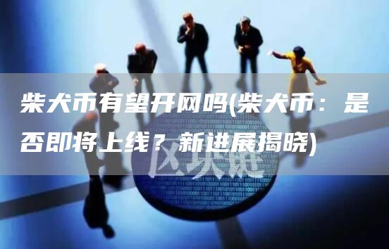 柴犬币有望开网吗 - 柴犬币:是否即将上线?新进展揭晓