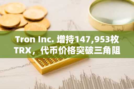 Tron Inc. 增持147,953枚TRX，代币价格突破三角阻力