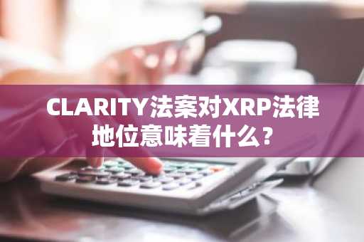 CLARITY法案对XRP法律地位意味着什么?