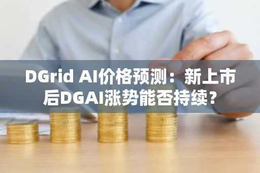 DGrid AI价格预测：新上市后DGAI涨势能否持续？