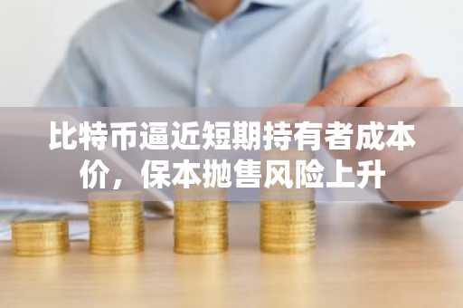比特币逼近短期持有者成本价，保本抛售风险上升
